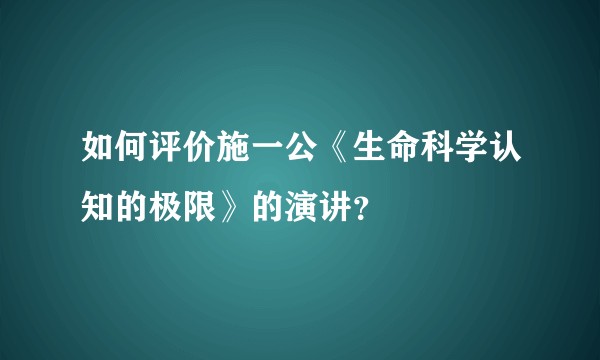 如何评价施一公《生命科学认知的极限》的演讲？