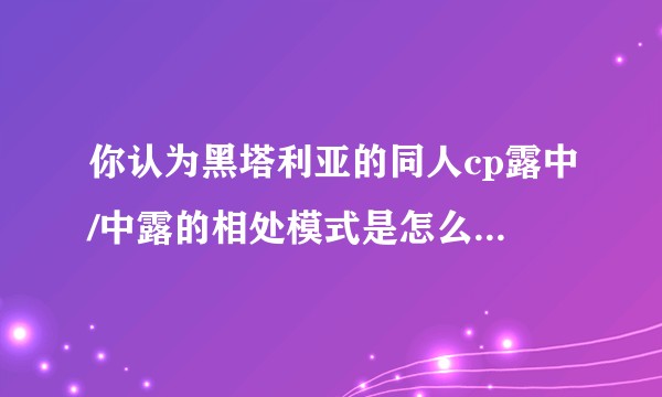 你认为黑塔利亚的同人cp露中/中露的相处模式是怎么样的，你又是如何喜欢上他们的呢？