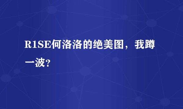 R1SE何洛洛的绝美图，我蹲一波？