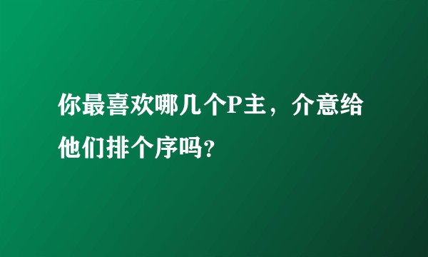 你最喜欢哪几个P主，介意给他们排个序吗？