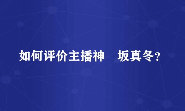如何评价主播神楽坂真冬？