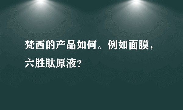 梵西的产品如何。例如面膜，六胜肽原液？