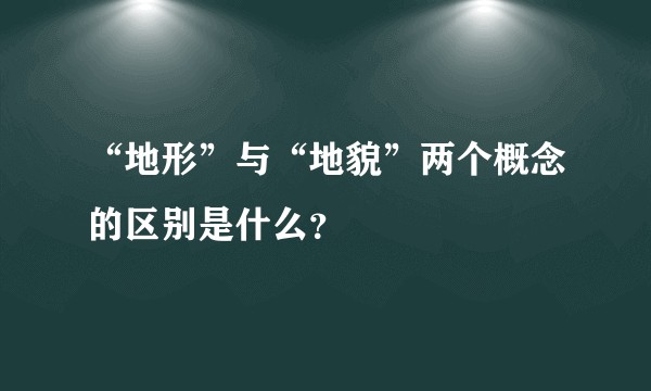 “地形”与“地貌”两个概念的区别是什么？