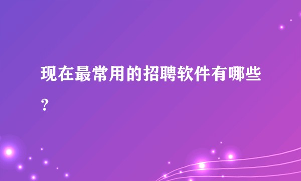 现在最常用的招聘软件有哪些？