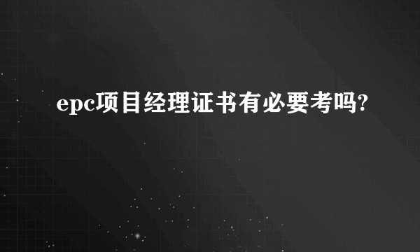 epc项目经理证书有必要考吗?