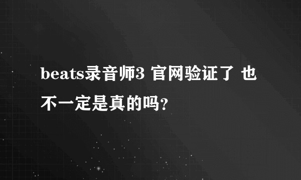 beats录音师3 官网验证了 也不一定是真的吗？