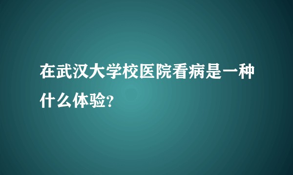 在武汉大学校医院看病是一种什么体验？