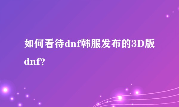 如何看待dnf韩服发布的3D版dnf?