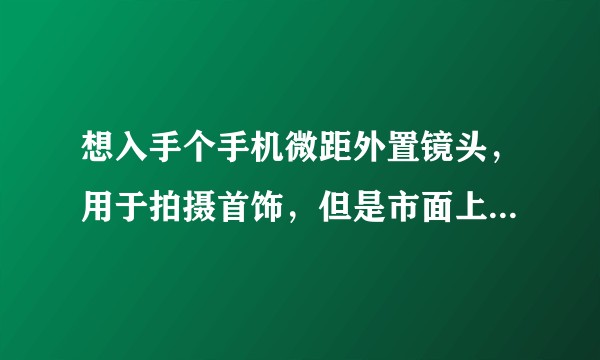 想入手个手机微距外置镜头,用于拍摄首饰,但是市面上的品牌太杂了,请问大神,买哪种好?或者是要如何选购?