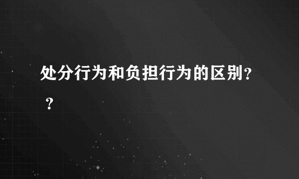 处分行为和负担行为的区别？ ？