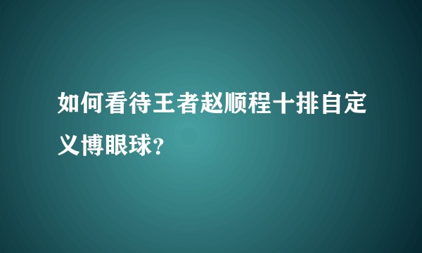 如何看待王者赵顺程十排自定义博眼球？