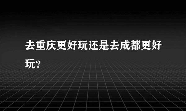 去重庆更好玩还是去成都更好玩？