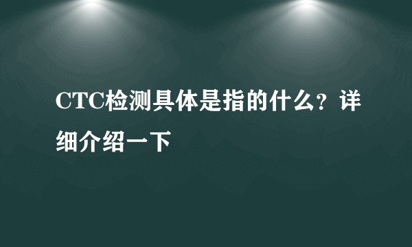 CTC检测具体是指的什么？详细介绍一下