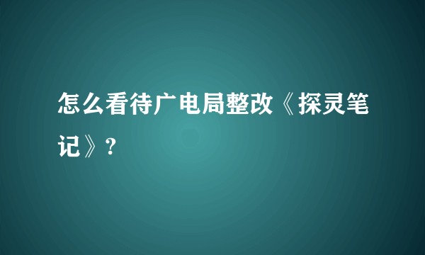怎么看待广电局整改《探灵笔记》?
