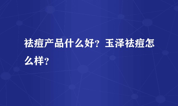 祛痘产品什么好？玉泽祛痘怎么样？