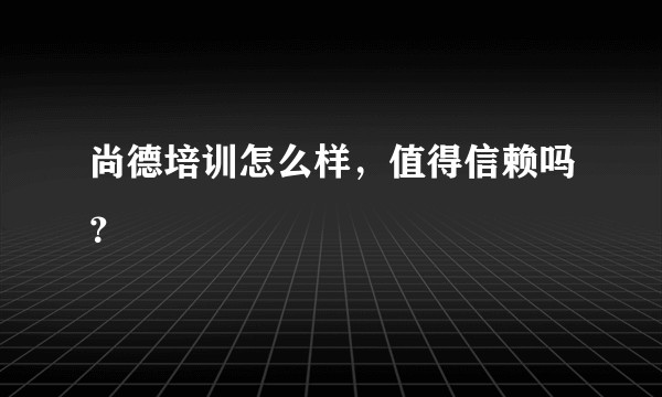 尚德培训怎么样，值得信赖吗？