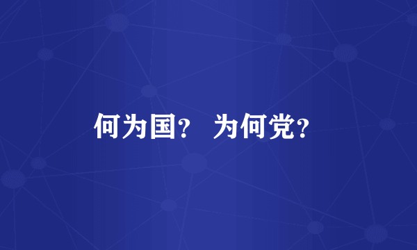 何为国？ 为何党？