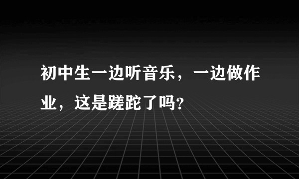 初中生一边听音乐,一边做作业,这是蹉跎了吗?