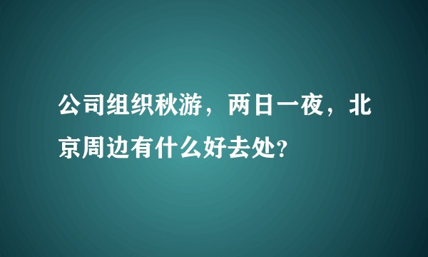 公司组织秋游，两日一夜，北京周边有什么好去处？