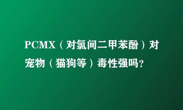PCMX（对氯间二甲苯酚）对宠物（猫狗等）毒性强吗？
