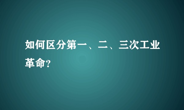 如何区分第一、二、三次工业革命？