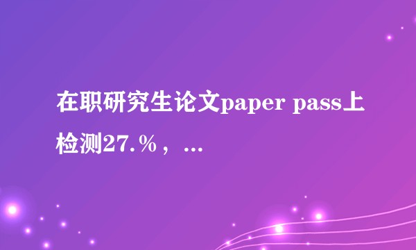 在职研究生论文paper pass上检测27.％，学校要求知网20％，应该改到多少呢？