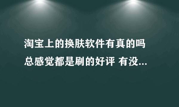 淘宝上的换肤软件有真的吗 总感觉都是刷的好评 有没有用过的？