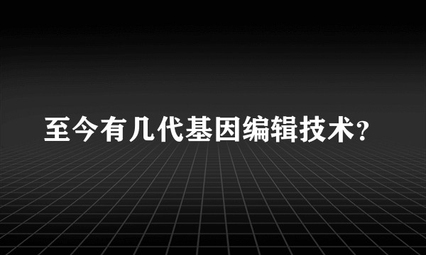 至今有几代基因编辑技术？