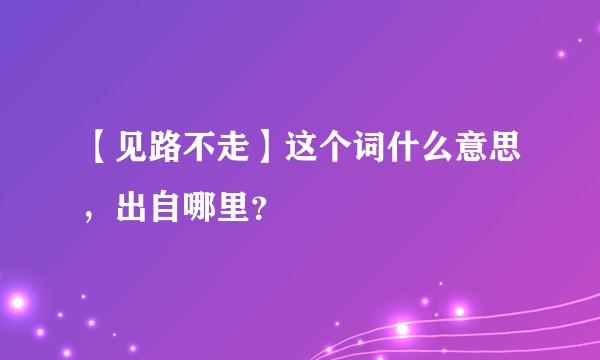 【见路不走】这个词什么意思，出自哪里？