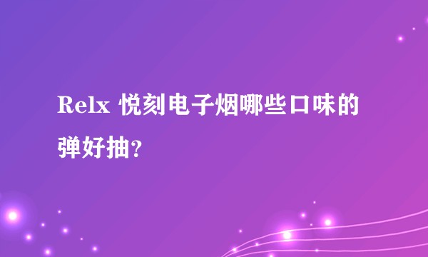 Relx 悦刻电子烟哪些口味的弹好抽？