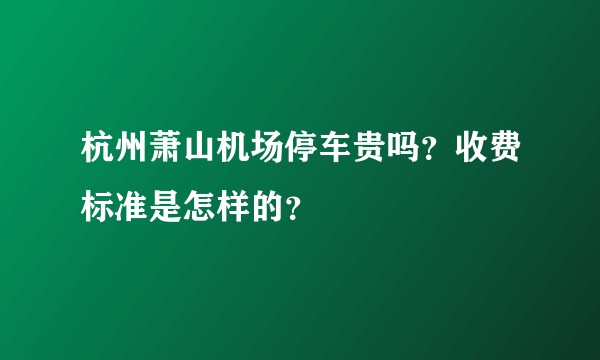 杭州萧山机场停车贵吗？收费标准是怎样的？