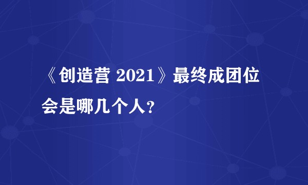 《创造营 2021》最终成团位会是哪几个人？