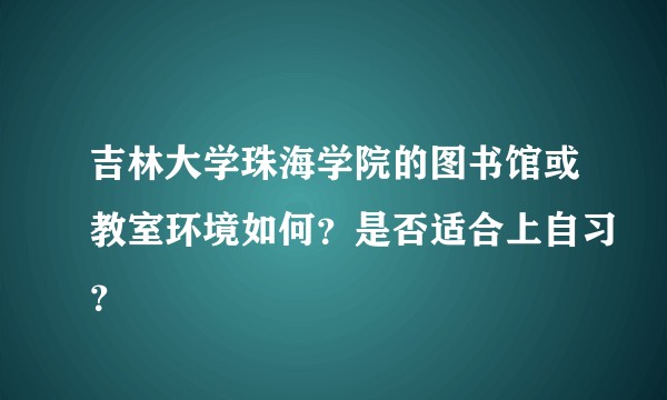 吉林大学珠海学院的图书馆或教室环境如何？是否适合上自习？