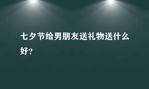 七夕节给男朋友送礼物送什么好？