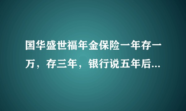 国华盛世福年金保险一年存一万，存三年，银行说五年后一年利息是一千二，该信么？