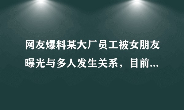 网友爆料某大厂员工被女朋友曝光与多人发生关系，目前已被劝退，真实情况如何？