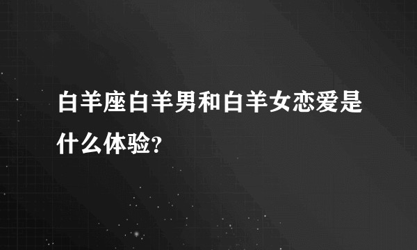 白羊座白羊男和白羊女恋爱是什么体验？