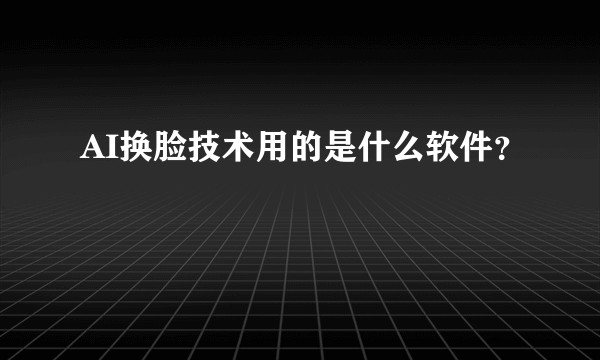 AI换脸技术用的是什么软件?