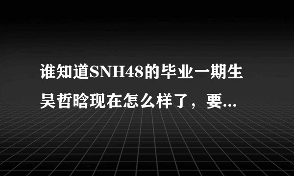 谁知道SNH48的毕业一期生吴哲晗现在怎么样了,要解约了吗?