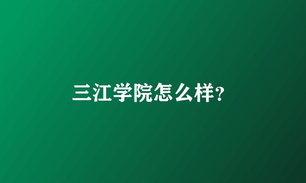 三江学院怎么样？