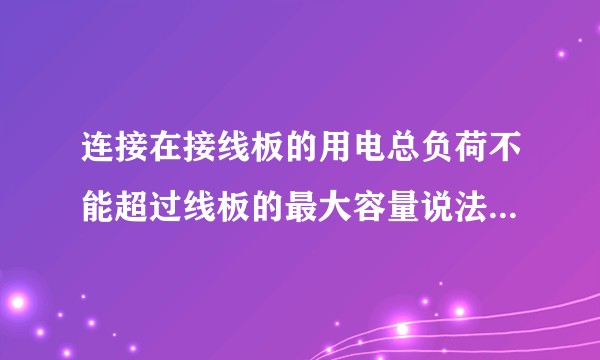 连接在接线板的用电总负荷不能超过线板的最大容量说法是否正确。？