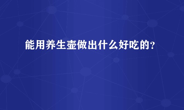 能用养生壶做出什么好吃的？