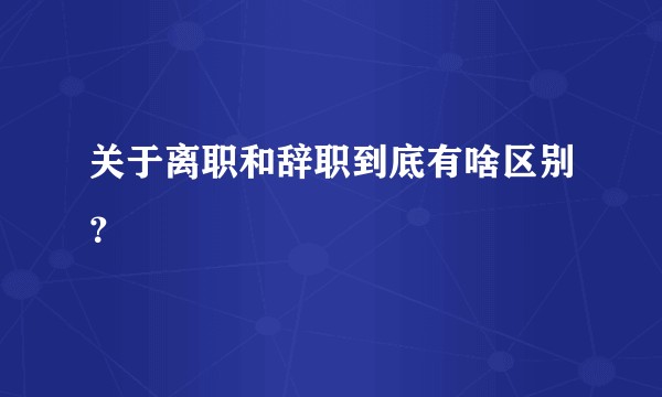 关于离职和辞职到底有啥区别？