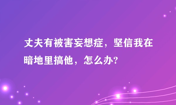 丈夫有被害妄想症,坚信我在暗地里搞他,怎么办?