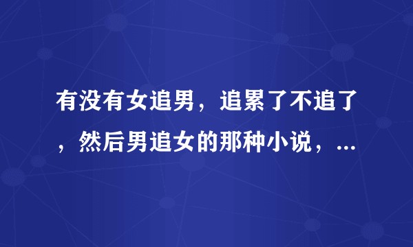 有没有女追男，追累了不追了，然后男追女的那种小说，或者古言小甜文！文笔好的那种。？