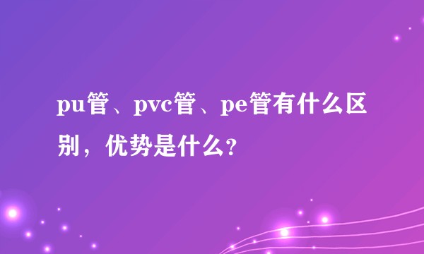 pu管、pvc管、pe管有什么区别,优势是什么?