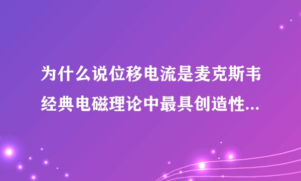为什么说位移电流是麦克斯韦经典电磁理论中最具创造性的思想？