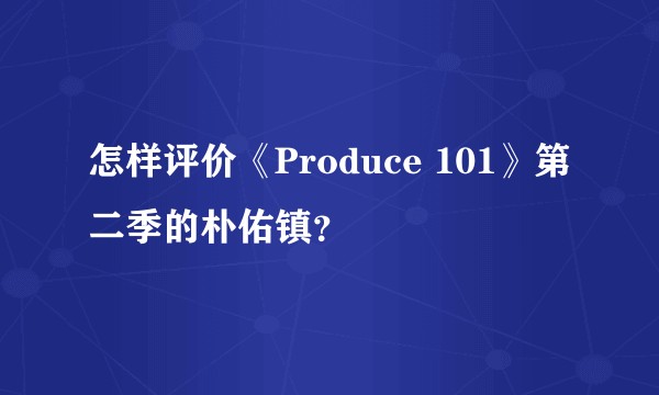 怎样评价《Produce 101》第二季的朴佑镇?
