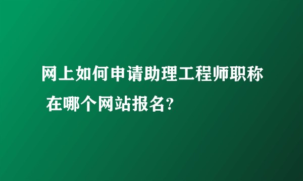 网上如何申请助理工程师职称 在哪个网站报名?
