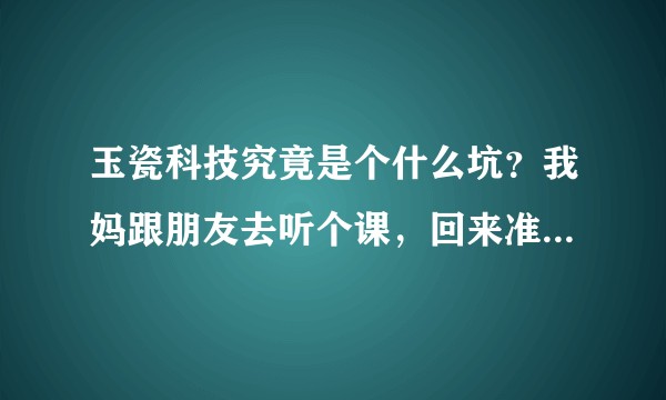 玉瓷科技究竟是个什么坑？我妈跟朋友去听个课，回来准备拿一万块买7个陶瓷锅？然后把家里的所有锅统统丢掉？